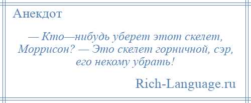 
    — Кто—нибудь уберет этот скелет, Моррисон? — Это скелет горничной, сэр, его некому убрать!