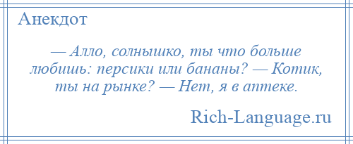 
    — Алло, солнышко, ты что больше любишь: персики или бананы? — Котик, ты на рынке? — Нет, я в аптеке.