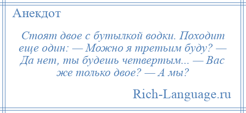 
    Стоят двое с бутылкой водки. Походит еще один: — Можно я третьим буду? — Да нет, ты будешь четвертым... — Вас же только двое? — А мы?
