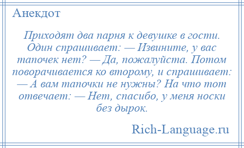 
    Приходят два парня к девушке в гости. Один спрашивает: — Извините, у вас тапочек нет? — Да, пожалуйста. Потом поворачивается ко второму, и спрашивает: — А вам тапочки не нужны? На что тот отвечает: — Нет, спасибо, у меня носки без дырок.