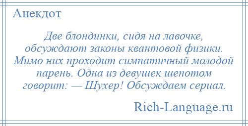 
    Две блондинки, сидя на лавочке, обсуждают законы квантовой физики. Мимо них проходит симпатичный молодой парень. Одна из девушек шепотом говорит: — Шухер! Обсуждаем сериал.
