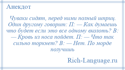 
    Чуваки сидят, перед ними полный шприц. Один другому говорит: П: — Как думаешь что будет если это все одному вколоть? В: — Кровь из носа пойдет. П: — Что так сильно тоpкнет? В: — Hет. По морде получишь