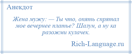 
    Жена мужу: — Ты что, опять спрятал мое вечернее платье? Шалун, а ну ка разожми кулачек.