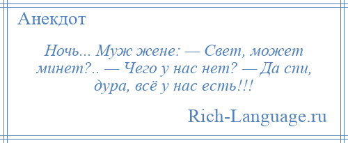 
    Ночь... Муж жене: — Свет, может минет?.. — Чего у нас нет? — Да спи, дура, всё у нас есть!!!