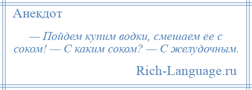 
    — Пойдем купим водки, смешаем ее с соком! — С каким соком? — С желудочным.