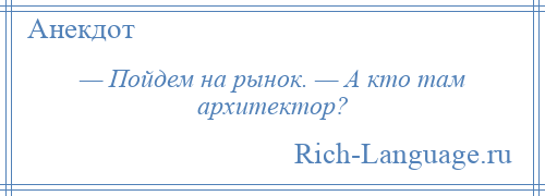 
    — Пойдем на рынок. — А кто там архитектор?