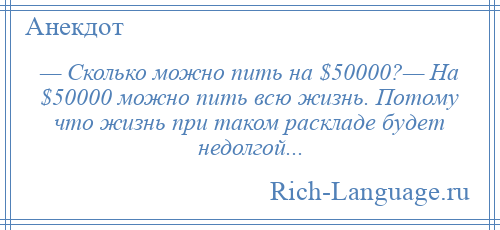 
    — Сколько можно пить на $50000?— На $50000 можно пить всю жизнь. Потому что жизнь при таком раскладе будет недолгой...