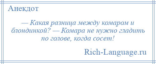 
    — Какая разница между комаром и блондинкой? — Комара не нужно гладить по голове, когда сосет!