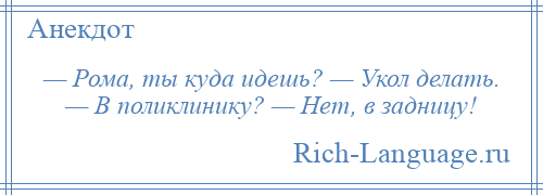 
    — Рома, ты куда идешь? — Укол делать. — В поликлинику? — Нет, в задницу!