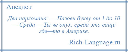 
    Два наркомана: — Назови букву от 1 до 10 — Среда — Ты че опух, среда это ваще где—то в Америке.