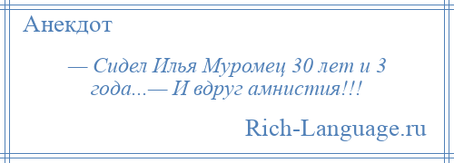 
    — Сидел Илья Муромец 30 лет и 3 года...— И вдруг амнистия!!!