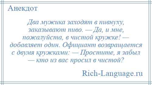 
    Два мужика заходят в пивнуху, заказывают пиво. — Да, и мне, пожалуйста, в чистой кружке! — добавляет один. Официант возвращается с двумя кружками: — Простите, я забыл — кто из вас просил в чистой?
