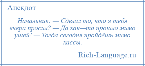 
    Начальник: — Сделал то, что я тебя вчера просил? — Да как—то прошло мимо ушей! — Тогда сегодня пройдёшь мимо кассы.