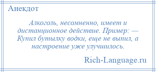 
    Алкоголь, несомненно, имеет и дистанционное действие. Пример: — Купил бутылку водки, еще не выпил, а настроение уже улучшилось.