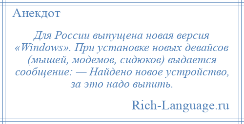 
    Для России выпущена новая версия «Windows». При установке новых девайсов (мышей, модемов, сидюков) выдается сообщение: — Найдено новое устройство, за это надо выпить.