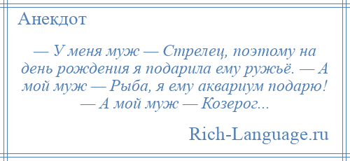 
    — У меня муж — Стрелец, поэтому на день рождения я подарила ему ружьё. — А мой муж — Рыба, я ему аквариум подарю! — А мой муж — Козерог...