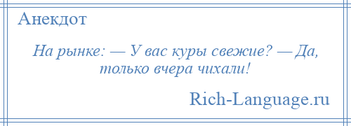 
    На рынке: — У вас куры свежие? — Да, только вчера чихали!