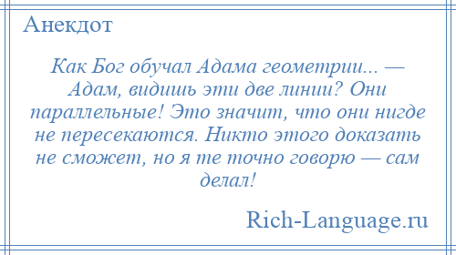 
    Как Бог обучал Адама геометрии... — Адам, видишь эти две линии? Они параллельные! Это значит, что они нигде не пересекаются. Никто этого доказать не сможет, но я те точно говорю — сам делал!