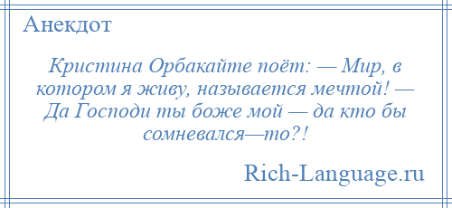 
    Кристина Орбакайте поёт: — Мир, в котором я живу, называется мечтой! — Да Господи ты боже мой — да кто бы сомневался—то?!
