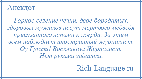 
    Горное селение чечни, двое бородатых, здоровых мужиков несут мертвого медведя привязанного лапами к жерди. За этим всем наблюдает иностранный журналист. — Оу Гризли! Воскликнул Журналист. — Нет руками задавили.