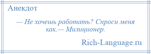 
    — Не хочешь работать? Спроси меня как.— Милиционер.