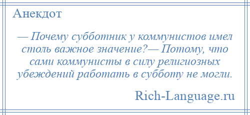 
    — Почему субботник у коммунистов имел столь важное значение?— Потому, что сами коммунисты в силу религиозных убеждений работать в субботу не могли.