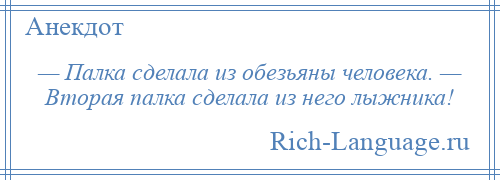 
    — Палка сделала из обезьяны человека. — Вторая палка сделала из него лыжника!