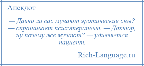 
    — Давно ли вас мучают эротические сны? — спрашивает психотерапевт. — Доктор, ну почему же мучают? — удивляется пациент.