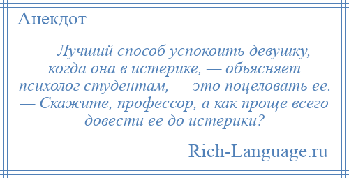 
    — Лучший способ успокоить девушку, когда она в истерике, — объясняет психолог студентам, — это поцеловать ее. — Скажите, профессор, а как проще всего довести ее до истерики?