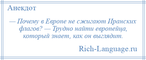 
    — Почему в Европе не сжигают Иранских флагов? — Трудно найти европейца, который знает, как он выглядит.