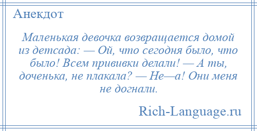 
    Маленькая девочка возвращается домой из детсада: — Ой, что сегодня было, что было! Всем прививки делали! — А ты, доченька, не плакала? — Не—а! Они меня не догнали.