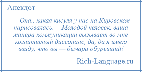 
    — Опа.. какая кисуля у нас на Кировском нарисовалась.— Молодой человек, ваша манера коммуникации вызывает во мне когнитивный диссонанс, да, да я имею ввиду, что вы — бычара обуревший!