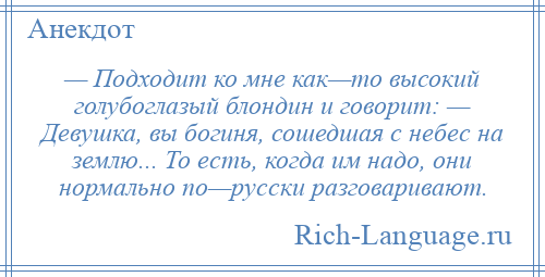 
    — Подходит ко мне как—то высокий голубоглазый блондин и говорит: — Девушка, вы богиня, сошедшая с небес на землю... То есть, когда им надо, они нормально по—русски разговаривают.