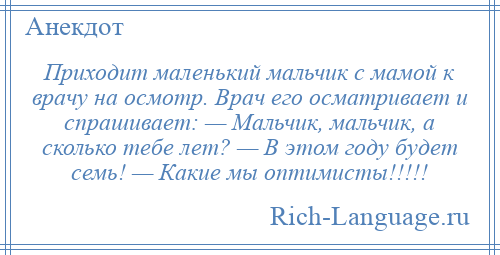 
    Приходит маленький мальчик с мамой к врачу на осмотр. Врач его осматривает и спрашивает: — Мальчик, мальчик, а сколько тебе лет? — В этом году будет семь! — Какие мы оптимисты!!!!!