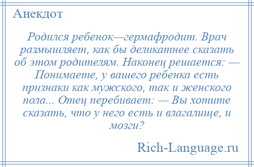 
    Родился ребенок—гермафродит. Врач размышляет, как бы деликатнее сказать об этом родителям. Наконец решается: — Понимаете, у вашего ребенка есть признаки как мужского, так и женского пола... Отец перебивает: — Вы хотите сказать, что у него есть и влагалище, и мозги?