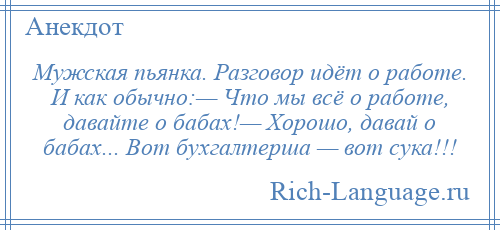 
    Мужская пьянка. Разговор идёт о работе. И как обычно:— Что мы всё о работе, давайте о бабах!— Хорошо, давай о бабах... Вот бухгалтерша — вот сука!!!