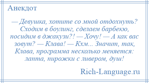 
    — Девушка, хотите со мной отдохнуть? Сходим в боулинг, сделаем барбекю, посидим в джакузи?! — Хочу! — А как вас зовут? — Клава! — Кхм... Значит, так, Клава, программа несколько меняется: лапта, пирожки с ливером, душ!