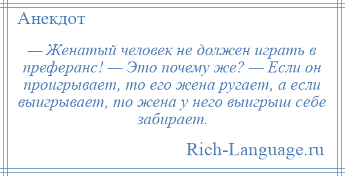 
    — Женатый человек не должен играть в преферанс! — Это почему же? — Если он проигрывает, то его жена ругает, а если выигрывает, то жена у него выигрыш себе забирает.