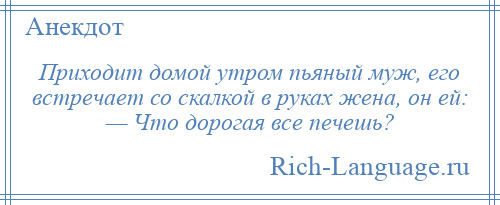
    Приходит домой утром пьяный муж, его встречает со скалкой в руках жена, он ей: — Что дорогая все печешь?