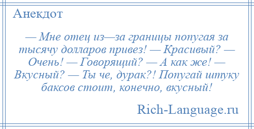 
    — Мне отец из—за границы попугая за тысячу долларов привез! — Красивый? — Очень! — Говорящий? — А как же! — Вкусный? — Ты че, дурак?! Попугай штуку баксов стоит, конечно, вкусный!