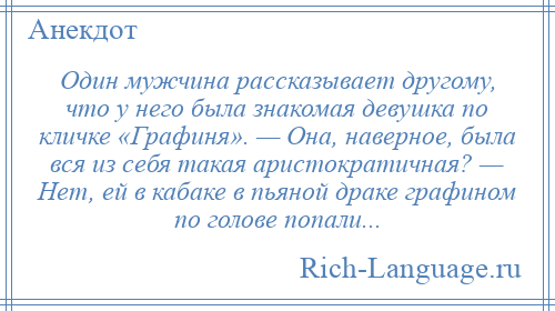 
    Один мужчина рассказывает другому, что у него была знакомая девушка по кличке «Графиня». — Она, наверное, была вся из себя такая аристократичная? — Нет, ей в кабаке в пьяной драке графином по голове попали...