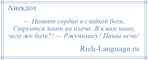 
    — Немеет сердце в сладкой боли, Струится локон на плечо. Я к вам пишу, чего же боле?! — Ржунимагу! Пешы исчо!