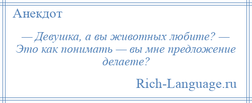 
    — Девушка, а вы животных любите? — Это как понимать — вы мне предложение делаете?