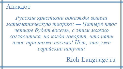 
    Русские крестьяне однажды вывели математическую теорию: — Четыре плюс четыре будет восемь, с этим можно согласиться, но когда говорят, что пять плюс три тоже восемь! Нет, это уже еврейские штучки!