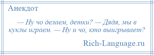 
    — Ну чо делаем, детки? — Дядя, мы в куклы играем. — Ну и чо, кто выигрывает?