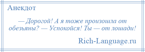 
    — Дорогой! А я тоже произошла от обезьяны? — Успокойся! Ты — от лошади!