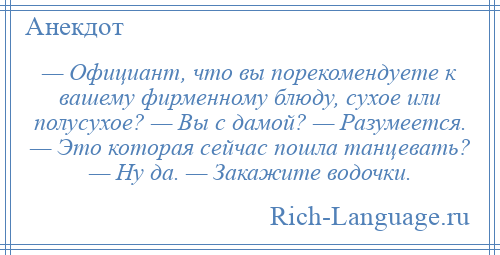 
    — Официант, что вы порекомендуете к вашему фирменному блюду, сухое или полусухое? — Вы с дамой? — Разумеется. — Это которая сейчас пошла танцевать? — Ну да. — Закажите водочки.