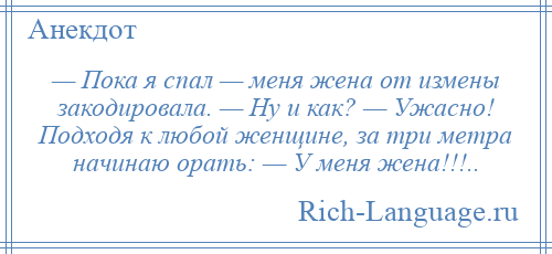 
    — Пока я спал — меня жена от измены закодировала. — Ну и как? — Ужасно! Подходя к любой женщине, за три метра начинаю орать: — У меня жена!!!..