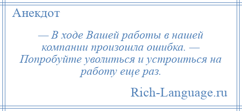 
    — В ходе Вашей работы в нашей компании произошла ошибка. — Попробуйте уволиться и устроиться на работу еще раз.