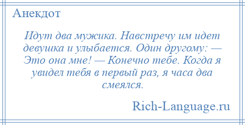 
    Идут два мужика. Навстречу им идет девушка и улыбается. Один другому: — Это она мне! — Конечно тебе. Когда я увидел тебя в первый раз, я часа два смеялся.